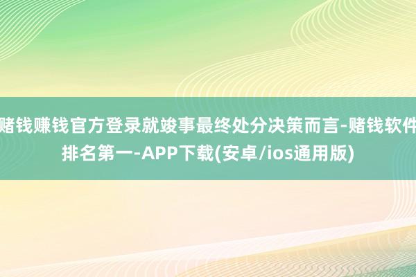 赌钱赚钱官方登录就竣事最终处分决策而言-赌钱软件排名第一-APP下载(安卓/ios通用版)