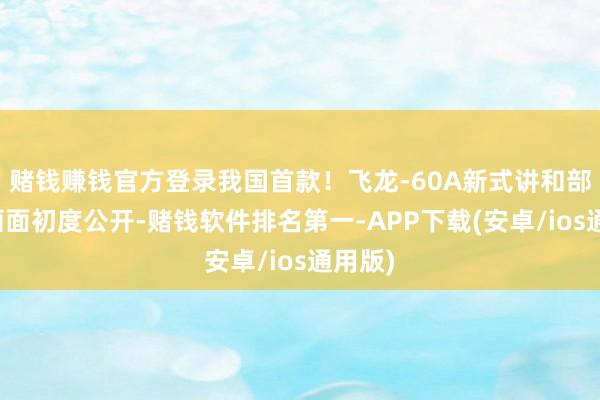 赌钱赚钱官方登录我国首款！飞龙-60A新式讲和部实测画面初度公开-赌钱软件排名第一-APP下载(安卓/ios通用版)
