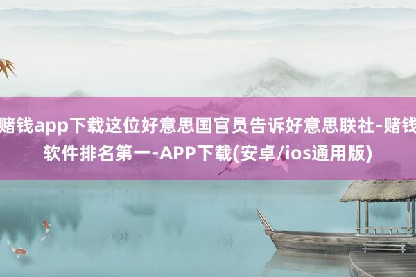 赌钱app下载这位好意思国官员告诉好意思联社-赌钱软件排名第一-APP下载(安卓/ios通用版)