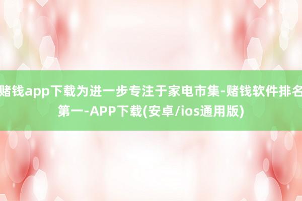 赌钱app下载为进一步专注于家电市集-赌钱软件排名第一-APP下载(安卓/ios通用版)