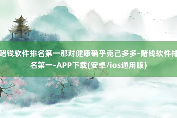 赌钱软件排名第一那对健康确乎克己多多-赌钱软件排名第一-APP下载(安卓/ios通用版)