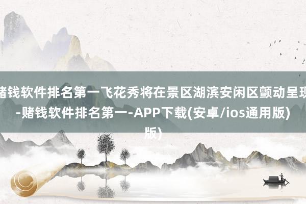 赌钱软件排名第一飞花秀将在景区湖滨安闲区颤动呈现-赌钱软件排名第一-APP下载(安卓/ios通用版)