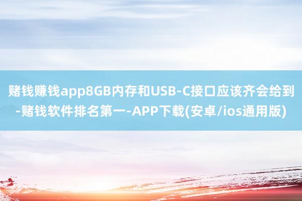 赌钱赚钱app8GB内存和USB-C接口应该齐会给到-赌钱软件排名第一-APP下载(安卓/ios通用版)