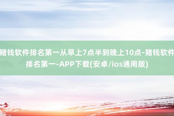 赌钱软件排名第一从早上7点半到晚上10点-赌钱软件排名第一-APP下载(安卓/ios通用版)