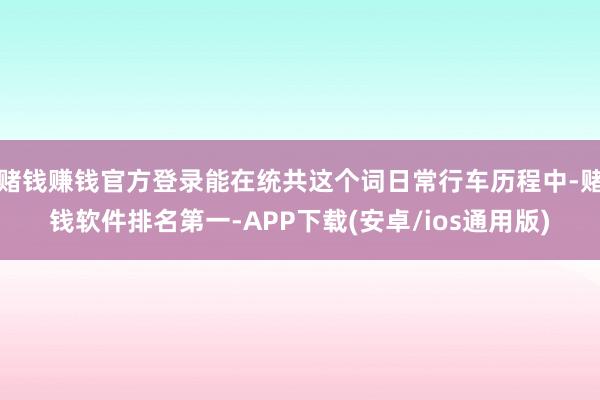 赌钱赚钱官方登录能在统共这个词日常行车历程中-赌钱软件排名第一-APP下载(安卓/ios通用版)