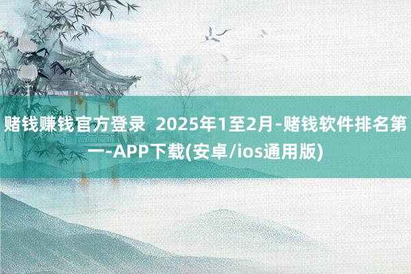 赌钱赚钱官方登录 2025年1至2月-赌钱软件排名第一-APP下载(安卓/ios通用版)