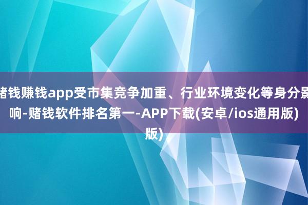 赌钱赚钱app受市集竞争加重、行业环境变化等身分影响-赌钱软件排名第一-APP下载(安卓/ios通用版)