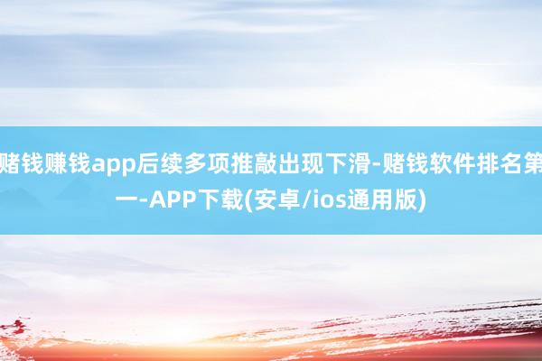 赌钱赚钱app后续多项推敲出现下滑-赌钱软件排名第一-APP下载(安卓/ios通用版)