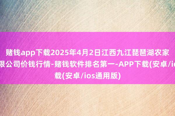 赌钱app下载2025年4月2日江西九江琵琶湖农家具物流有限公司价钱行情-赌钱软件排名第一-APP下载(安卓/ios通用版)