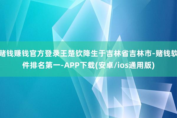 赌钱赚钱官方登录王楚钦降生于吉林省吉林市-赌钱软件排名第一-APP下载(安卓/ios通用版)