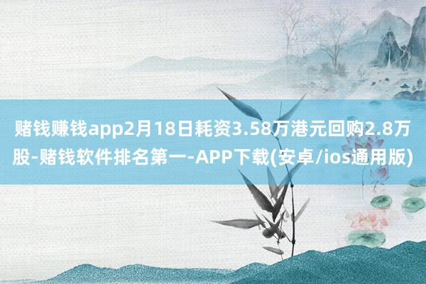 赌钱赚钱app2月18日耗资3.58万港元回购2.8万股-赌钱软件排名第一-APP下载(安卓/ios通用版)