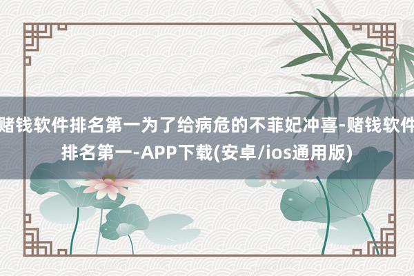 赌钱软件排名第一为了给病危的不菲妃冲喜-赌钱软件排名第一-APP下载(安卓/ios通用版)