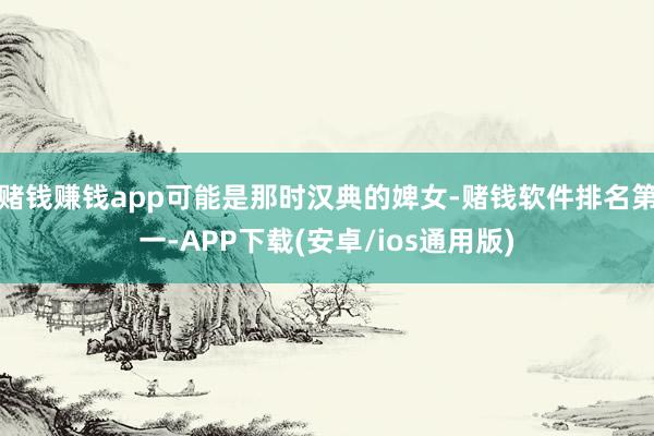 赌钱赚钱app可能是那时汉典的婢女-赌钱软件排名第一-APP下载(安卓/ios通用版)