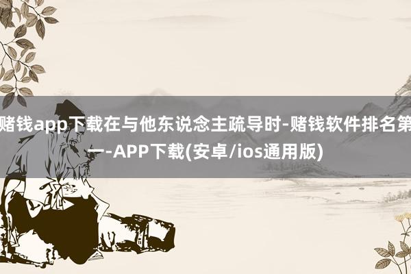 赌钱app下载在与他东说念主疏导时-赌钱软件排名第一-APP下载(安卓/ios通用版)
