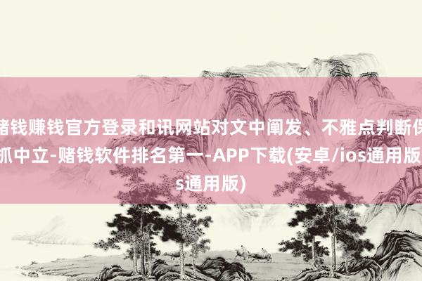 赌钱赚钱官方登录和讯网站对文中阐发、不雅点判断保抓中立-赌钱软件排名第一-APP下载(安卓/ios通用版)