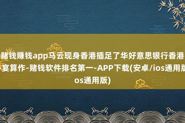 赌钱赚钱app马云现身香港插足了华好意思银行香港午宴算作-赌钱软件排名第一-APP下载(安卓/ios通用版)
