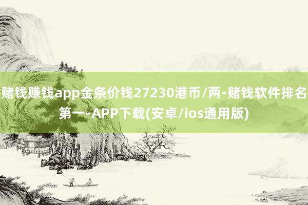 赌钱赚钱app金条价钱27230港币/两-赌钱软件排名第一-APP下载(安卓/ios通用版)