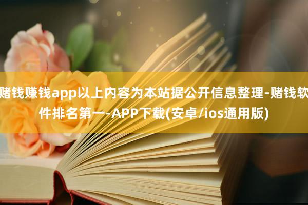 赌钱赚钱app以上内容为本站据公开信息整理-赌钱软件排名第一-APP下载(安卓/ios通用版)