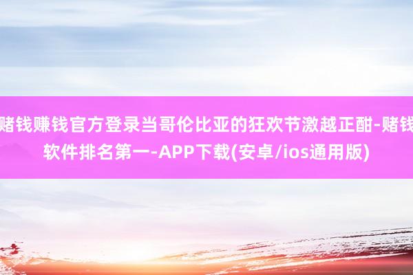 赌钱赚钱官方登录当哥伦比亚的狂欢节激越正酣-赌钱软件排名第一-APP下载(安卓/ios通用版)