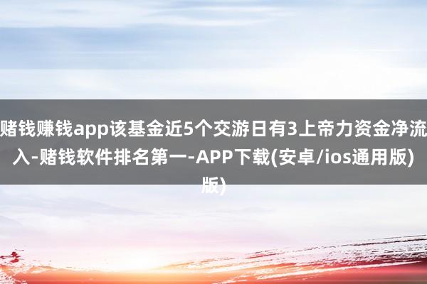 赌钱赚钱app该基金近5个交游日有3上帝力资金净流入-赌钱软件排名第一-APP下载(安卓/ios通用版)