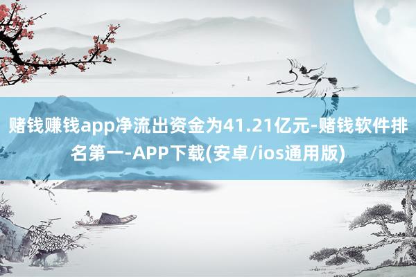 赌钱赚钱app净流出资金为41.21亿元-赌钱软件排名第一-APP下载(安卓/ios通用版)