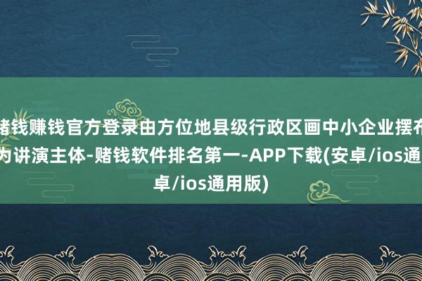 赌钱赚钱官方登录由方位地县级行政区画中小企业摆布部门为讲演主体-赌钱软件排名第一-APP下载(安卓/ios通用版)