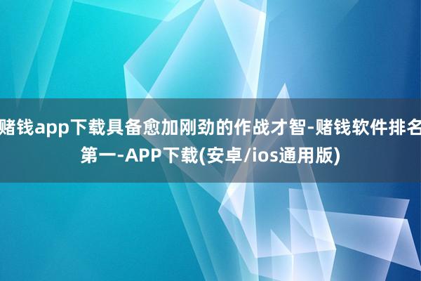 赌钱app下载具备愈加刚劲的作战才智-赌钱软件排名第一-APP下载(安卓/ios通用版)