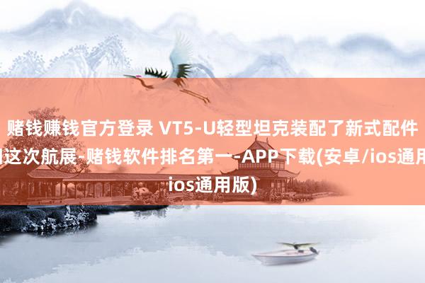 赌钱赚钱官方登录 VT5-U轻型坦克装配了新式配件亮相这次航展-赌钱软件排名第一-APP下载(安卓/ios通用版)