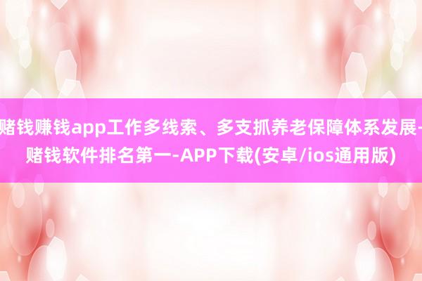 赌钱赚钱app工作多线索、多支抓养老保障体系发展-赌钱软件排名第一-APP下载(安卓/ios通用版)