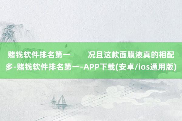 赌钱软件排名第一        况且这款面膜液真的相配多-赌钱软件排名第一-APP下载(安卓/ios通用版)
