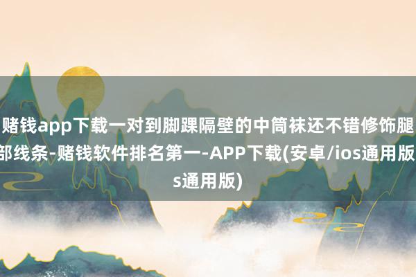 赌钱app下载一对到脚踝隔壁的中筒袜还不错修饰腿部线条-赌钱软件排名第一-APP下载(安卓/ios通用版)