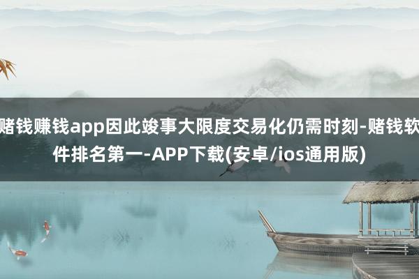 赌钱赚钱app因此竣事大限度交易化仍需时刻-赌钱软件排名第一-APP下载(安卓/ios通用版)