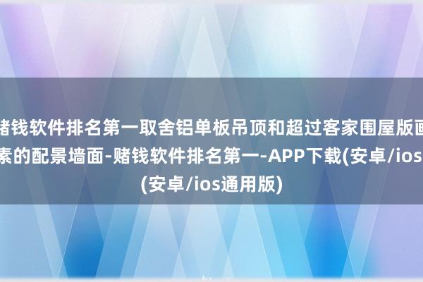 赌钱软件排名第一取舍铝单板吊顶和超过客家围屋版画文化元素的配景墙面-赌钱软件排名第一-APP下载(安卓/ios通用版)