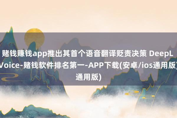 赌钱赚钱app推出其首个语音翻译贬责决策 DeepL Voice-赌钱软件排名第一-APP下载(安卓/ios通用版)