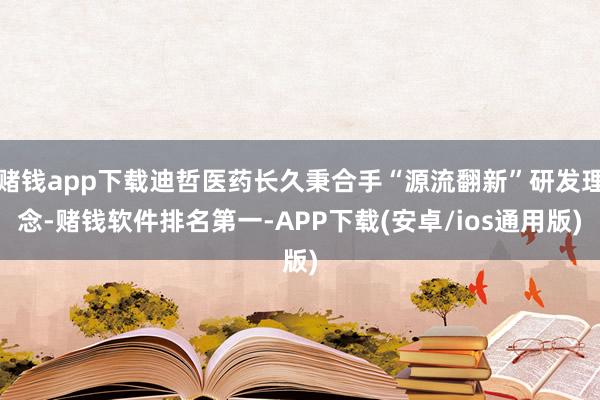 赌钱app下载迪哲医药长久秉合手“源流翻新”研发理念-赌钱软件排名第一-APP下载(安卓/ios通用版)