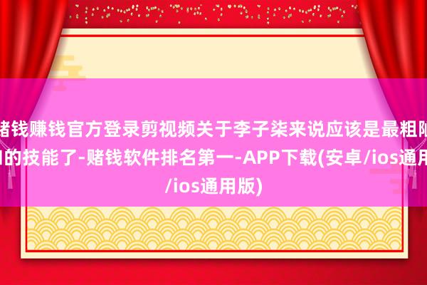 赌钱赚钱官方登录剪视频关于李子柒来说应该是最粗陋温和的技能了-赌钱软件排名第一-APP下载(安卓/ios通用版)