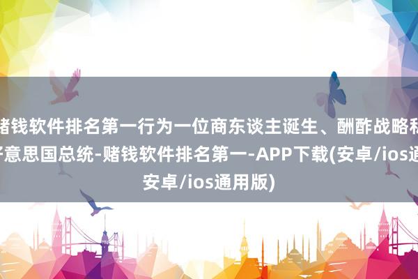赌钱软件排名第一行为一位商东谈主诞生、酬酢战略私有的好意思国总统-赌钱软件排名第一-APP下载(安卓/ios通用版)
