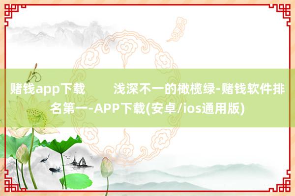 赌钱app下载        浅深不一的橄榄绿-赌钱软件排名第一-APP下载(安卓/ios通用版)