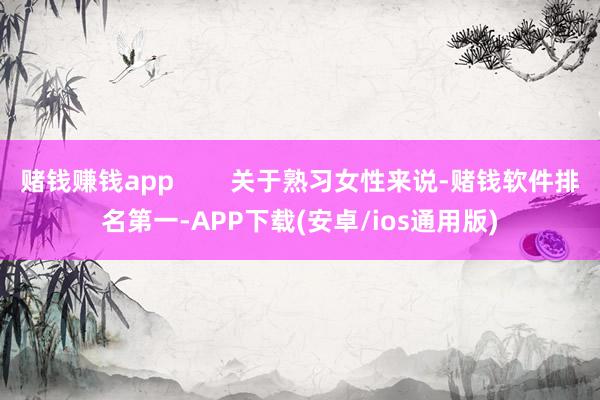 赌钱赚钱app        关于熟习女性来说-赌钱软件排名第一-APP下载(安卓/ios通用版)