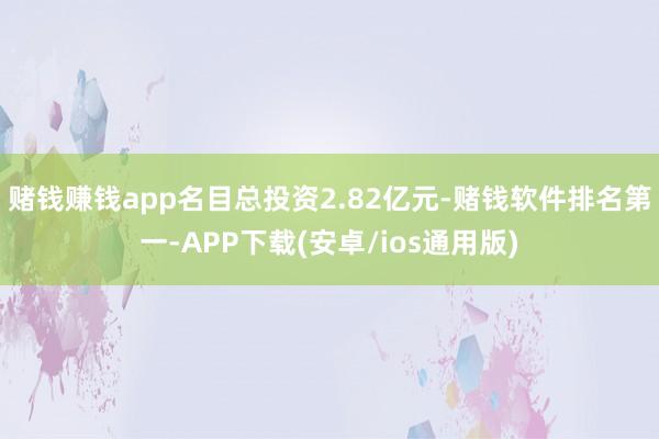 赌钱赚钱app名目总投资2.82亿元-赌钱软件排名第一-APP下载(安卓/ios通用版)
