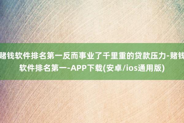 赌钱软件排名第一反而事业了千里重的贷款压力-赌钱软件排名第一-APP下载(安卓/ios通用版)