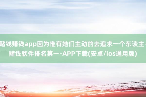 赌钱赚钱app因为惟有她们主动的去追求一个东谈主-赌钱软件排名第一-APP下载(安卓/ios通用版)