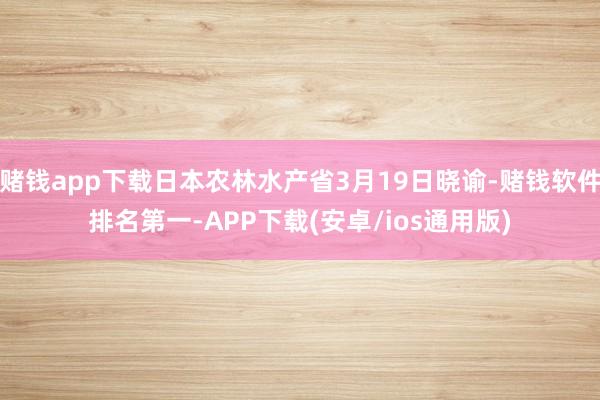 赌钱app下载日本农林水产省3月19日晓谕-赌钱软件排名第一-APP下载(安卓/ios通用版)