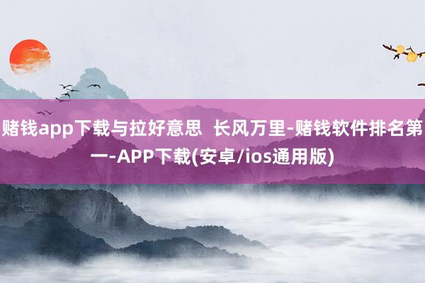 赌钱app下载与拉好意思  长风万里-赌钱软件排名第一-APP下载(安卓/ios通用版)
