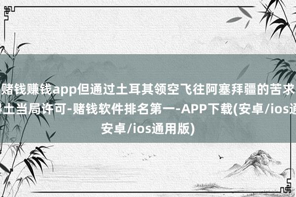 赌钱赚钱app但通过土耳其领空飞往阿塞拜疆的苦求未取得土当局许可-赌钱软件排名第一-APP下载(安卓/ios通用版)