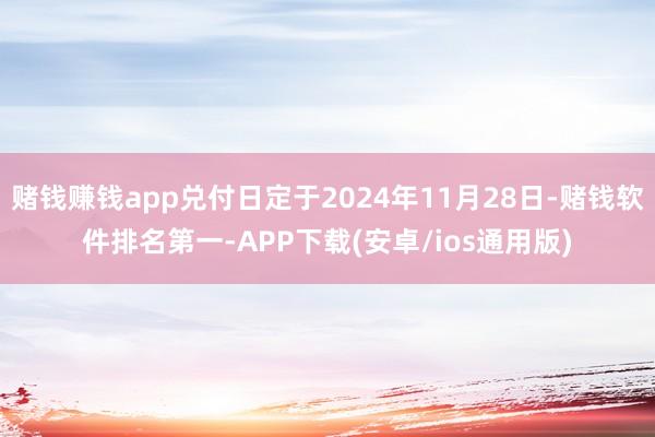赌钱赚钱app兑付日定于2024年11月28日-赌钱软件排名第一-APP下载(安卓/ios通用版)