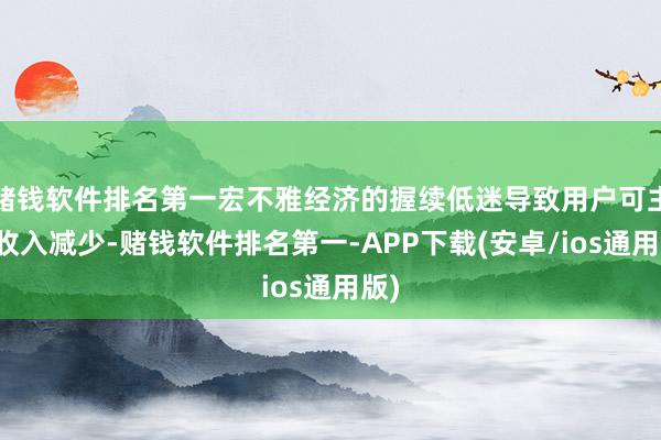 赌钱软件排名第一宏不雅经济的握续低迷导致用户可主宰收入减少-赌钱软件排名第一-APP下载(安卓/ios通用版)