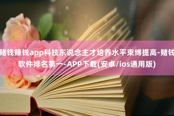 赌钱赚钱app科技东说念主才培养水平束缚提高-赌钱软件排名第一-APP下载(安卓/ios通用版)