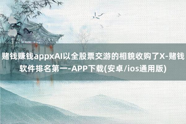 赌钱赚钱appxAI以全股票交游的相貌收购了X-赌钱软件排名第一-APP下载(安卓/ios通用版)