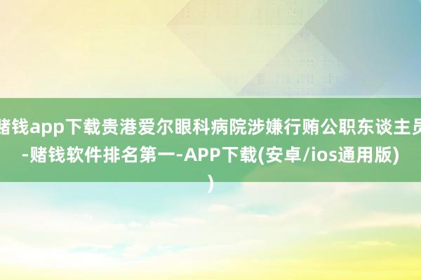 赌钱app下载贵港爱尔眼科病院涉嫌行贿公职东谈主员-赌钱软件排名第一-APP下载(安卓/ios通用版)